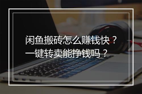 闲鱼搬砖怎么赚钱快？一键转卖能挣钱吗？