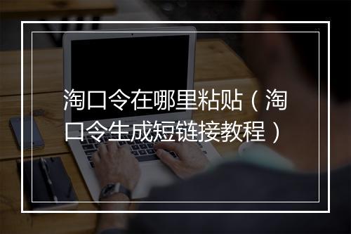 淘口令在哪里粘贴（淘口令生成短链接教程）