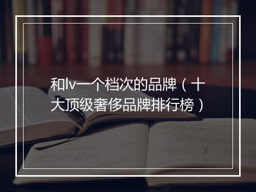 和lv一个档次的品牌（十大顶级奢侈品牌排行榜）