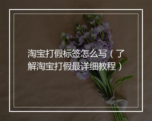 淘宝打假标签怎么写（了解淘宝打假最详细教程）