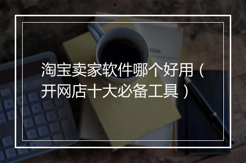 淘宝卖家软件哪个好用（开网店十大必备工具）