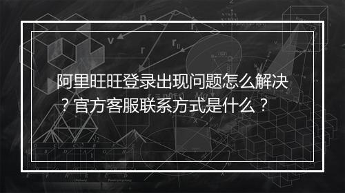 阿里旺旺登录出现问题怎么解决？官方客服联系方式是什么？
