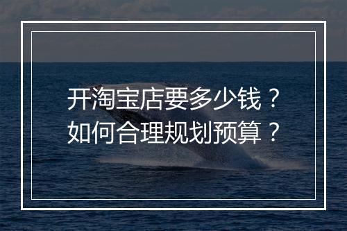 开淘宝店要多少钱？如何合理规划预算？