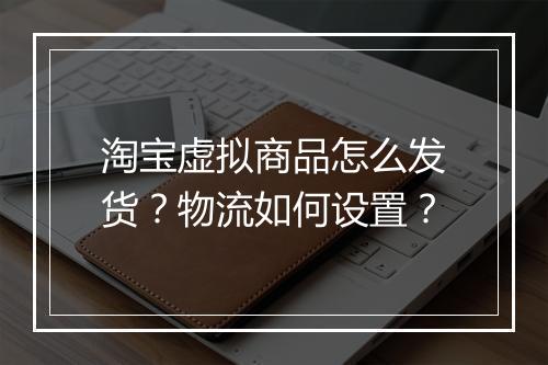 淘宝虚拟商品怎么发货？物流如何设置？
