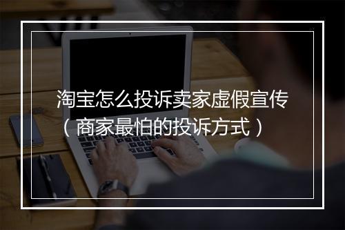 淘宝怎么投诉卖家虚假宣传（商家最怕的投诉方式）