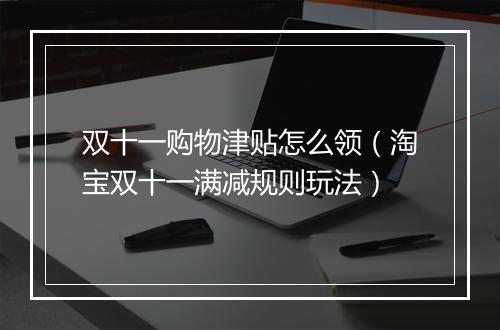 双十一购物津贴怎么领（淘宝双十一满减规则玩法）