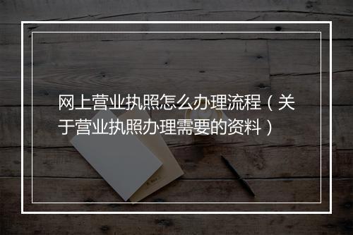 网上营业执照怎么办理流程（关于营业执照办理需要的资料）