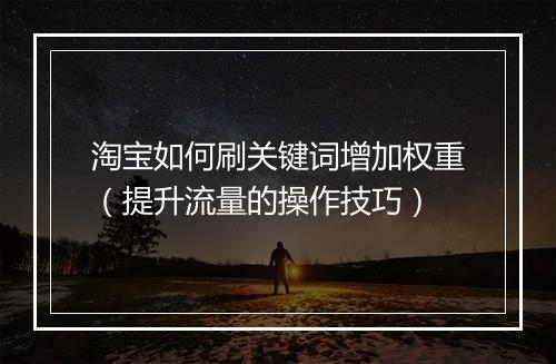 淘宝如何刷关键词增加权重（提升流量的操作技巧）