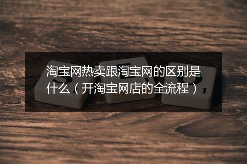 淘宝网热卖跟淘宝网的区别是什么（开淘宝网店的全流程）