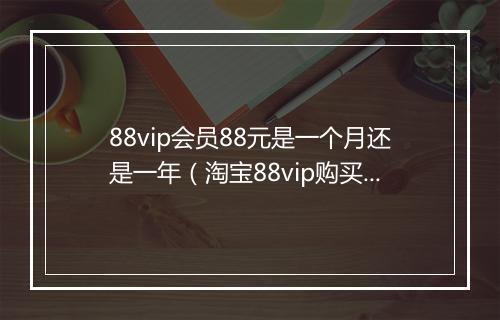 88vip会员88元是一个月还是一年（淘宝88vip购买价格）