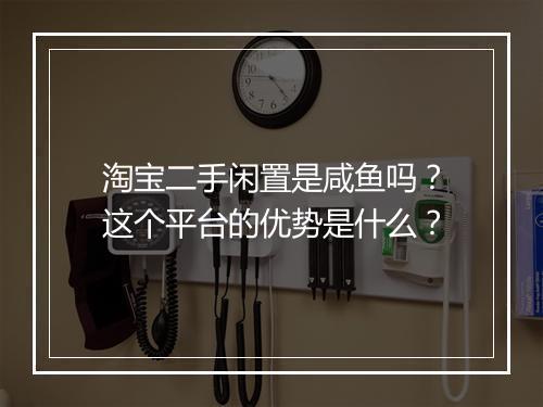 淘宝二手闲置是咸鱼吗？这个平台的优势是什么？