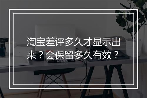 淘宝差评多久才显示出来？会保留多久有效？