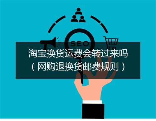 淘宝换货运费会转过来吗（网购退换货邮费规则）