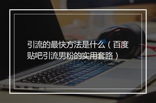 引流的最快方法是什么（百度贴吧引流男粉的实用套路）