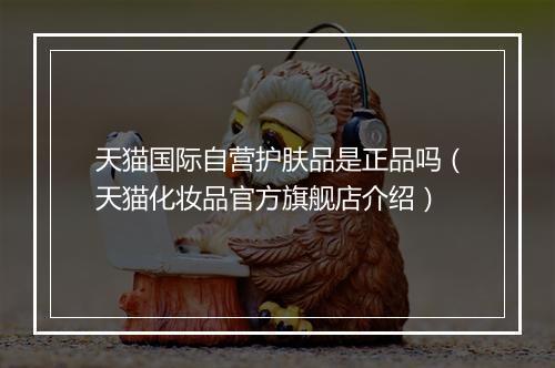 天猫国际自营护肤品是正品吗（天猫化妆品官方旗舰店介绍）