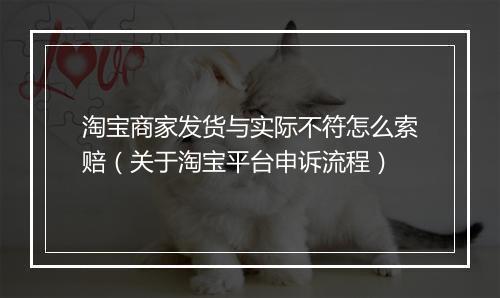 淘宝商家发货与实际不符怎么索赔（关于淘宝平台申诉流程）