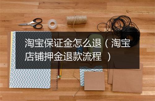 淘宝保证金怎么退（淘宝店铺押金退款流程 ）