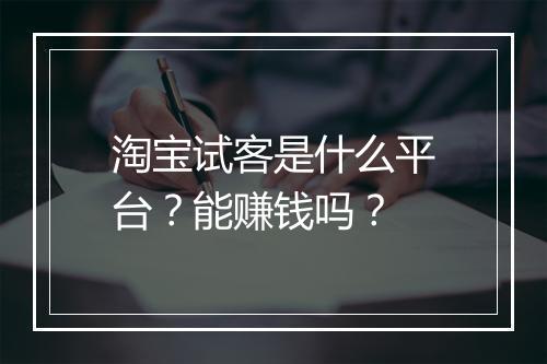淘宝试客是什么平台？能赚钱吗？