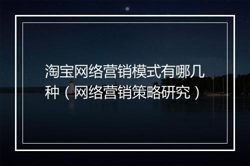 淘宝网络营销模式有哪几种（网络营销策略研究）