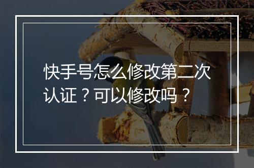 快手号怎么修改第二次认证？可以修改吗？