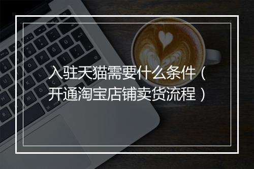 入驻天猫需要什么条件（开通淘宝店铺卖货流程）