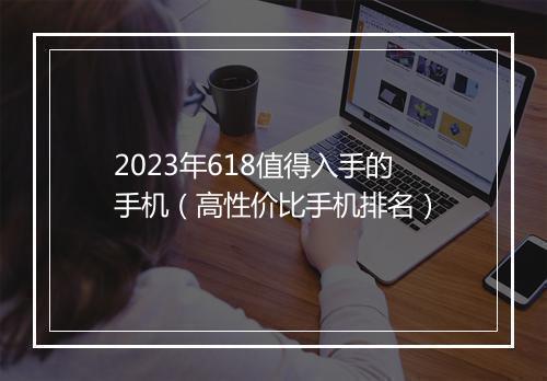 2023年618值得入手的手机（高性价比手机排名）