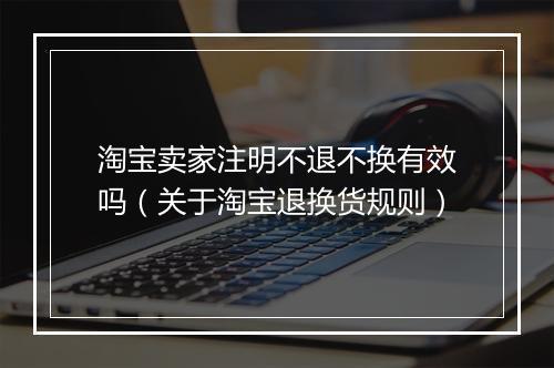 淘宝卖家注明不退不换有效吗（关于淘宝退换货规则）
