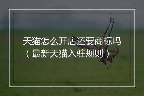 天猫怎么开店还要商标吗（最新天猫入驻规则）