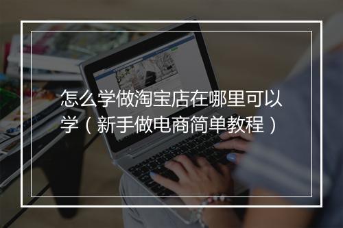 怎么学做淘宝店在哪里可以学（新手做电商简单教程）