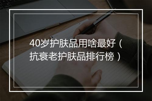 40岁护肤品用啥最好（抗衰老护肤品排行榜）
