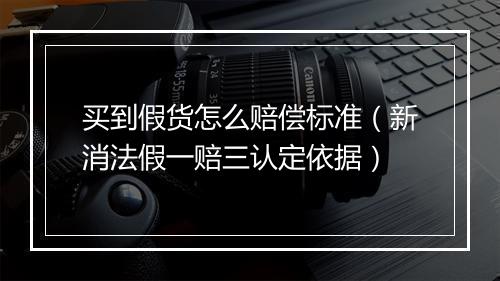 买到假货怎么赔偿标准（新消法假一赔三认定依据）