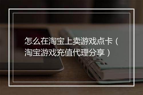 怎么在淘宝上卖游戏点卡（淘宝游戏充值代理分享）