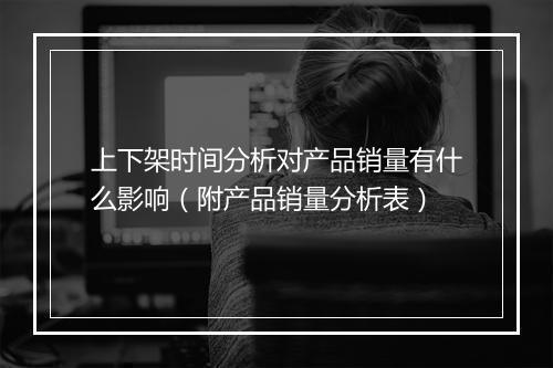 上下架时间分析对产品销量有什么影响（附产品销量分析表）
