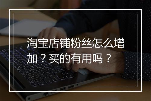 淘宝店铺粉丝怎么增加？买的有用吗？