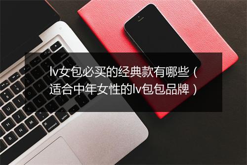 lv女包必买的经典款有哪些（适合中年女性的lv包包品牌）