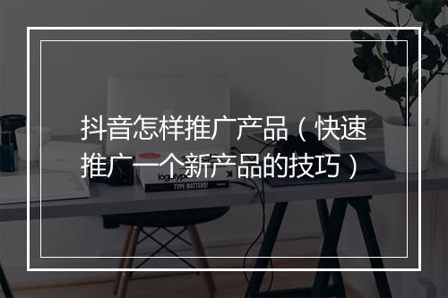 抖音怎样推广产品（快速推广一个新产品的技巧）