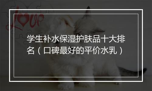 学生补水保湿护肤品十大排名（口碑最好的平价水乳）