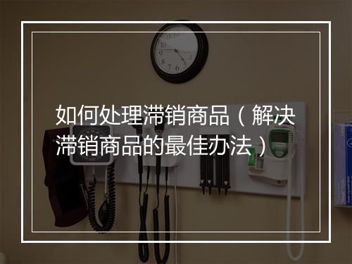 如何处理滞销商品（解决滞销商品的最佳办法）