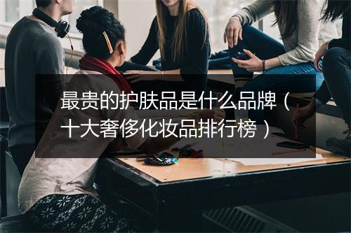 最贵的护肤品是什么品牌（十大奢侈化妆品排行榜）