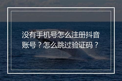 没有手机号怎么注册抖音账号？怎么跳过验证码？