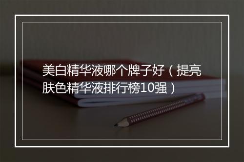 美白精华液哪个牌子好（提亮肤色精华液排行榜10强）