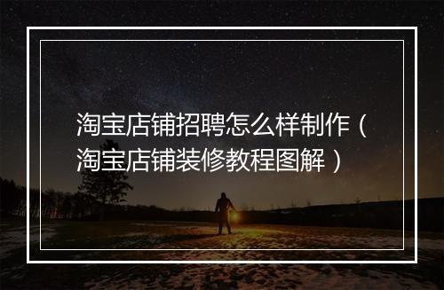 淘宝店铺招聘怎么样制作（淘宝店铺装修教程图解）