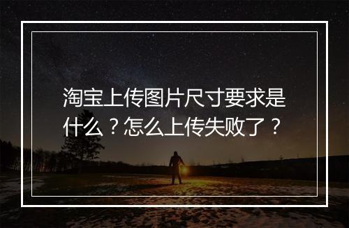 淘宝上传图片尺寸要求是什么？怎么上传失败了？