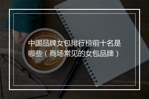 中国品牌女包排行榜前十名是哪些（商场常见的女包品牌）