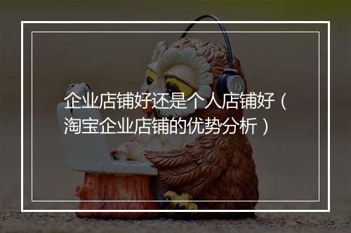 企业店铺好还是个人店铺好（淘宝企业店铺的优势分析）