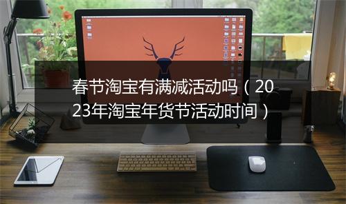 春节淘宝有满减活动吗（2023年淘宝年货节活动时间）