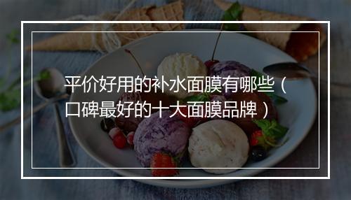 平价好用的补水面膜有哪些（口碑最好的十大面膜品牌）