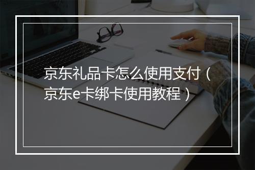 京东礼品卡怎么使用支付（京东e卡绑卡使用教程）
