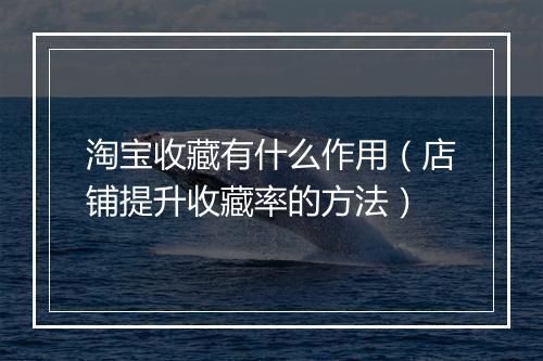 淘宝收藏有什么作用（店铺提升收藏率的方法）