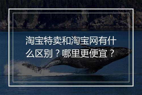 淘宝特卖和淘宝网有什么区别？哪里更便宜？